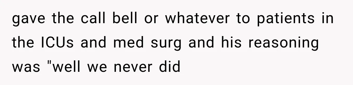 gave the call bell or whatever to patients in the ICUs and med surg and his reasoning was "well we never did