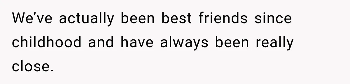 We’ve actually been best friends since childhood and have always been really close.