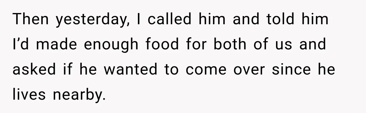 Then yesterday, I called him and told him I’d made enough food for both of us and asked if he wanted to come over since he lives nearby.