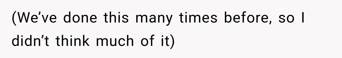 (We’ve done this many times before, so I didn’t think much of it)