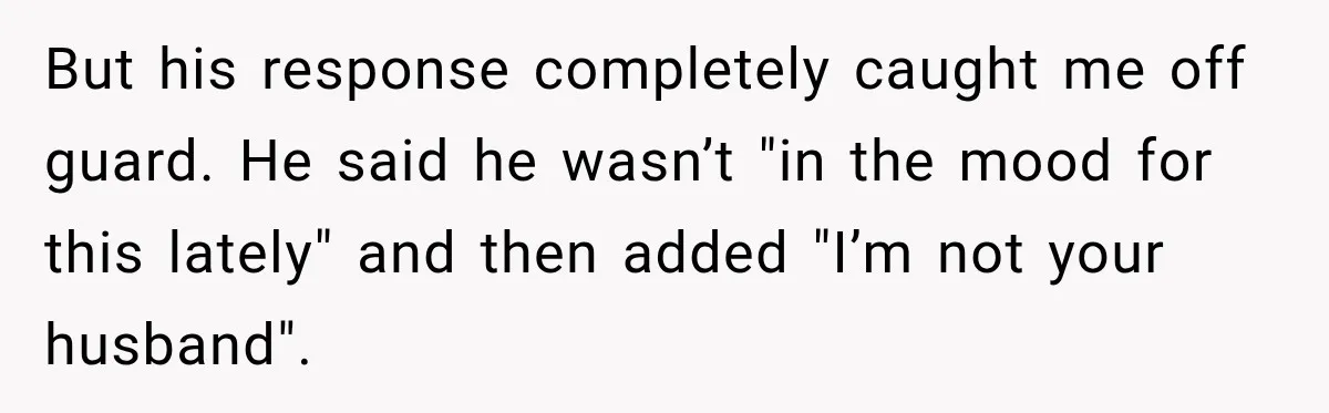 But his response completely caught me off guard. He said he wasn’t "in the mood for this lately" and then added "I’m not your husband".