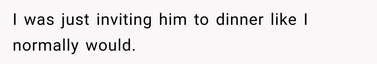 I was just inviting him to dinner like I normally would.