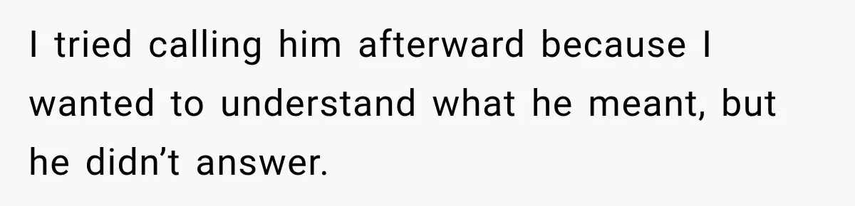 I tried calling him afterward because I wanted to understand what he meant, but he didn’t answer.