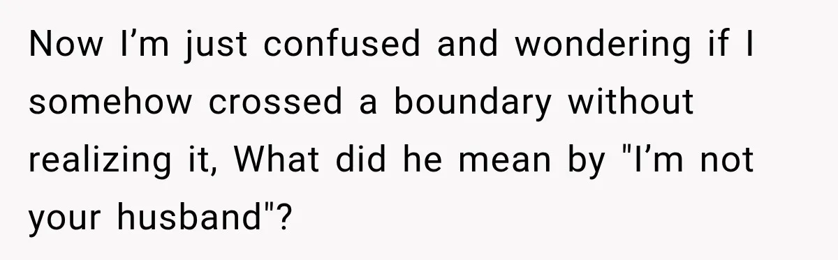 Now I’m just confused and wondering if I somehow crossed a boundary without realizing it, What did he mean by "I’m not your husband"?