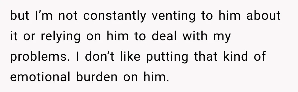 but I’m not constantly venting to him about it or relying on him to deal with my problems. I don’t like putting that kind of emotional burden on him.