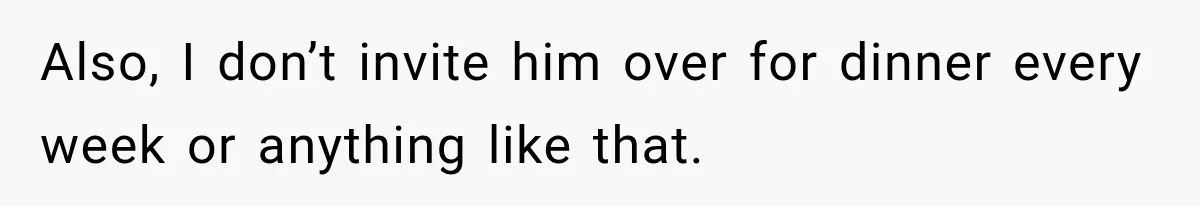 Also, I don’t invite him over for dinner every week or anything like that.