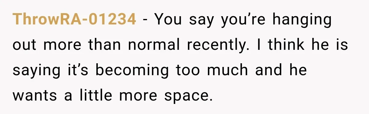 ThrowRA-01234 − You say you’re hanging out more than normal recently. I think he is saying it’s becoming too much and he wants a little more space.