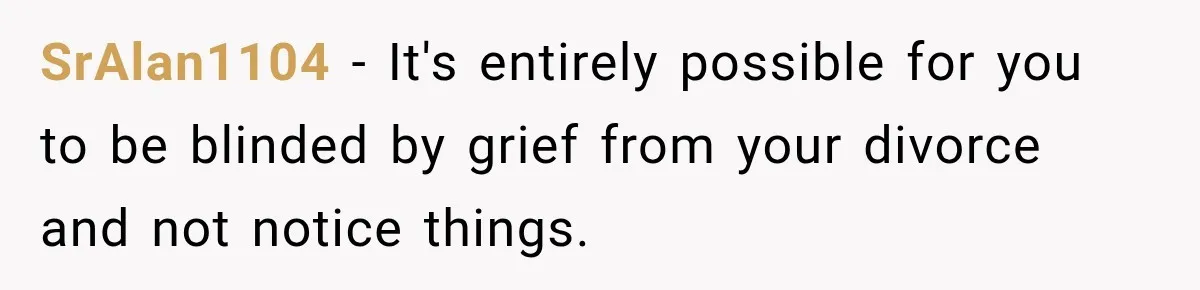 SrAlan1104 − It's entirely possible for you to be blinded by grief from your divorce and not notice things.