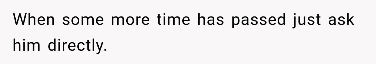 When some more time has passed just ask him directly.