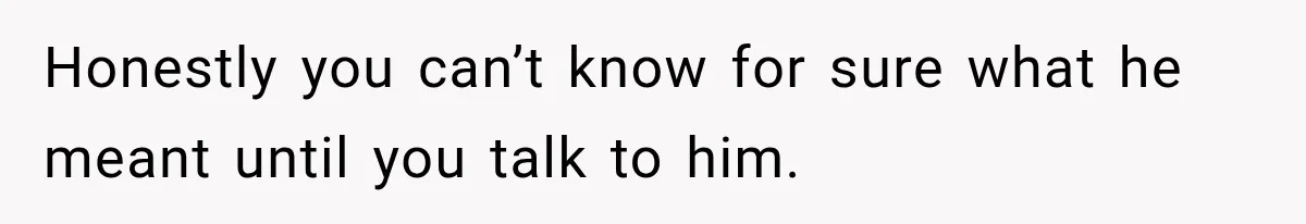 Honestly you can’t know for sure what he meant until you talk to him.