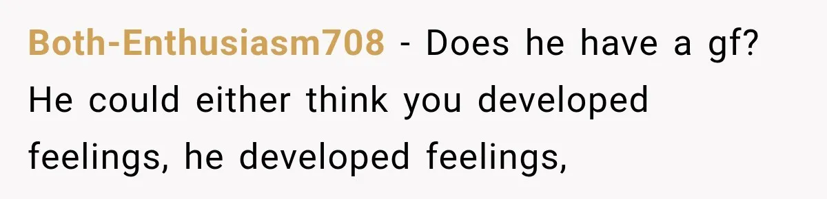 Both-Enthusiasm708 − Does he have a gf? He could either think you developed feelings, he developed feelings,