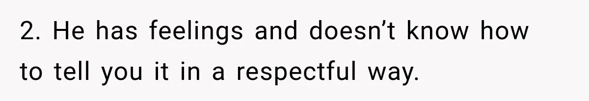 2. He has feelings and doesn’t know how to tell you it in a respectful way.