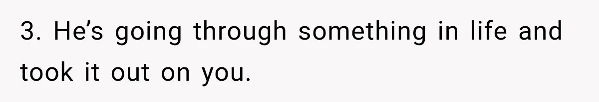 3. He’s going through something in life and took it out on you.