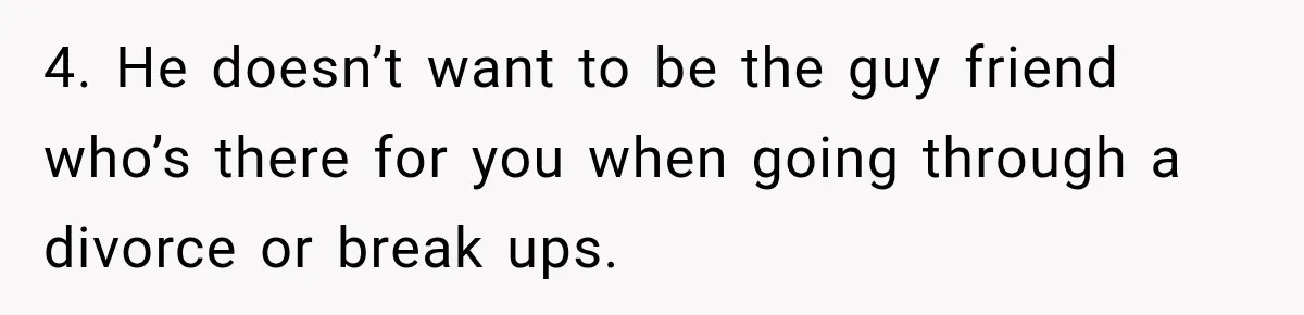 4. He doesn’t want to be the guy friend who’s there for you when going through a divorce or break ups.