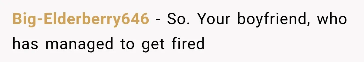 Big-Elderberry646 − So. Your boyfriend, who has managed to get fired
