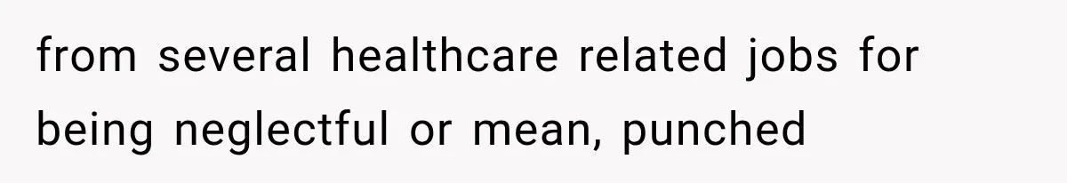 from several healthcare related jobs for being neglectful or mean, punched