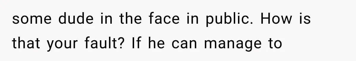 some dude in the face in public. How is that your fault? If he can manage to