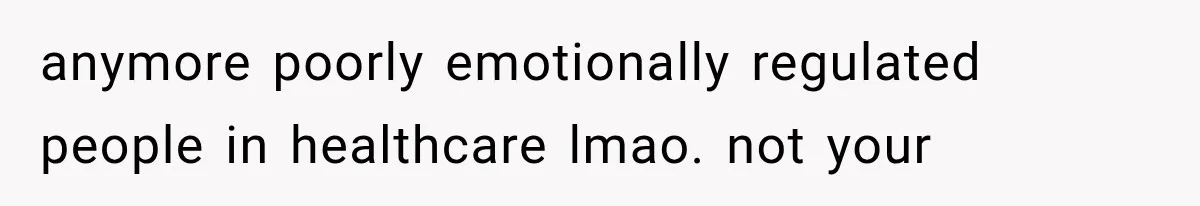 anymore poorly emotionally regulated people in healthcare lmao. not your