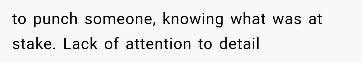 to punch someone, knowing what was at stake. Lack of attention to detail