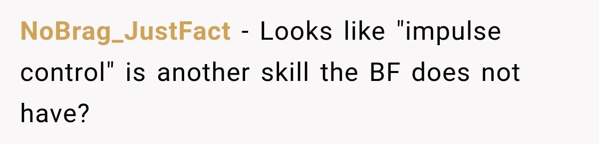NoBrag_JustFact − Looks like "impulse control" is another skill the BF does not have?