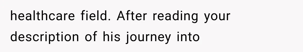 healthcare field. After reading your description of his journey into