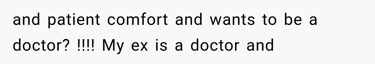 and patient comfort and wants to be a doctor? !!!! My ex is a doctor and
