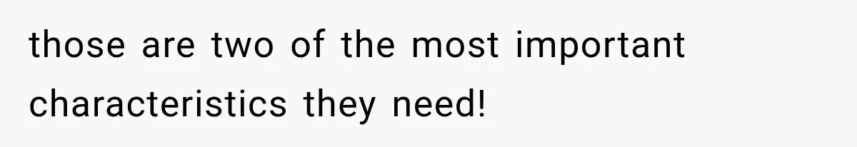 those are two of the most important characteristics they need!