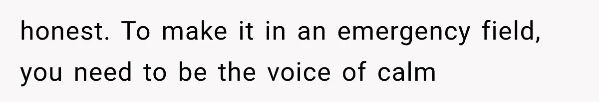 honest. To make it in an emergency field, you need to be the voice of calm
