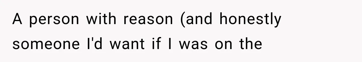 A person with reason (and honestly someone I'd want if I was on the