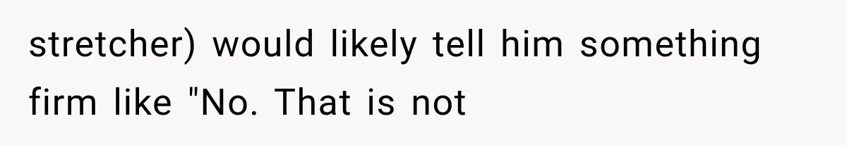 stretcher) would likely tell him something firm like "No. That is not