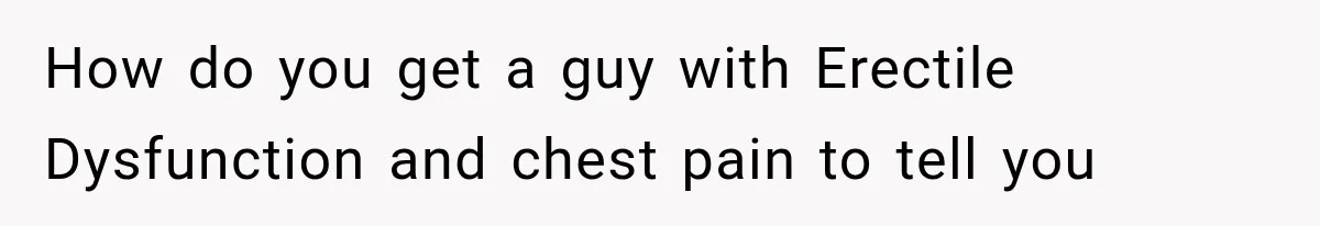 How do you get a guy with Erectile Dysfunction and chest pain to tell you