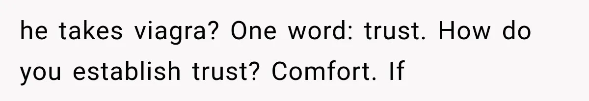he takes viagra? One word: trust. How do you establish trust? Comfort. If