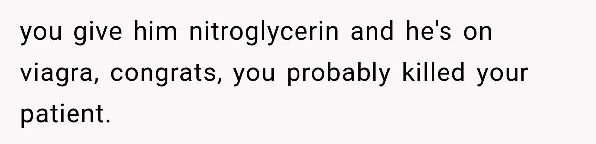 you give him nitroglycerin and he's on viagra, congrats, you probably killed your patient.
