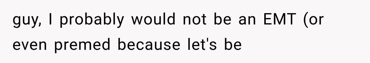 guy, I probably would not be an EMT (or even premed because let's be
