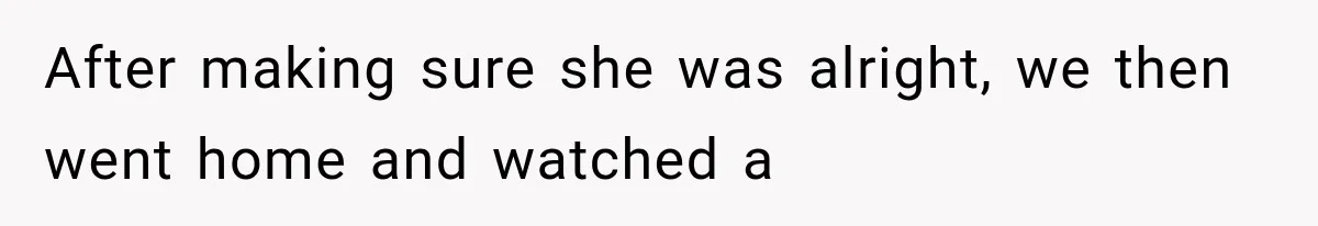 After making sure she was alright, we then went home and watched a