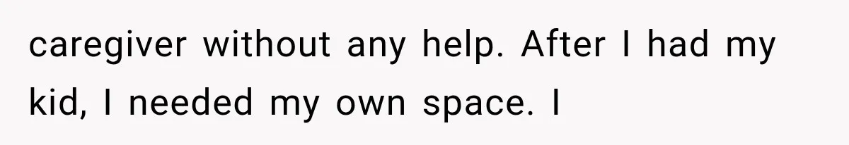 caregiver without any help. After I had my kid, I needed my own space. I