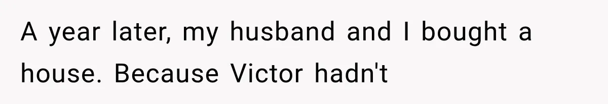 A year later, my husband and I bought a house. Because Victor hadn't