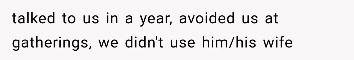 talked to us in a year, avoided us at gatherings, we didn't use him/his wife
