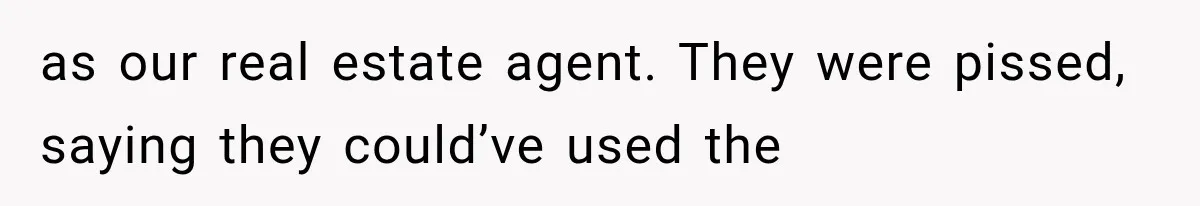 as our real estate agent. They were pissed, saying they could’ve used the
