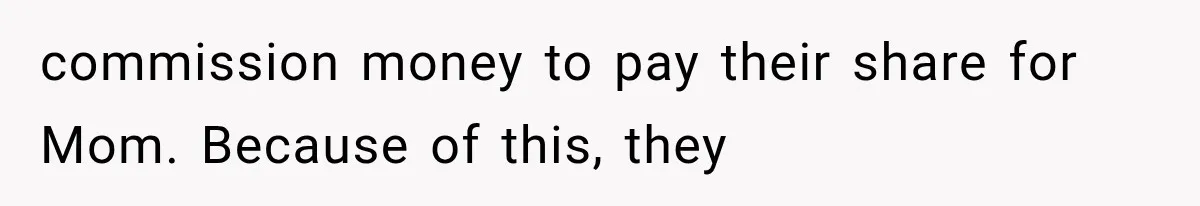 commission money to pay their share for Mom. Because of this, they
