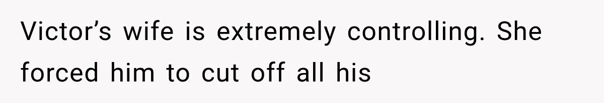 Victor’s wife is extremely controlling. She forced him to cut off all his