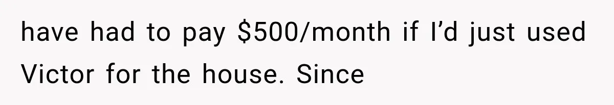 have had to pay $500/month if I’d just used Victor for the house. Since