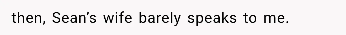 then, Sean’s wife barely speaks to me.