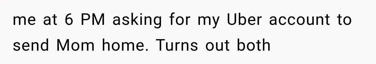 me at 6 PM asking for my Uber account to send Mom home. Turns out both
