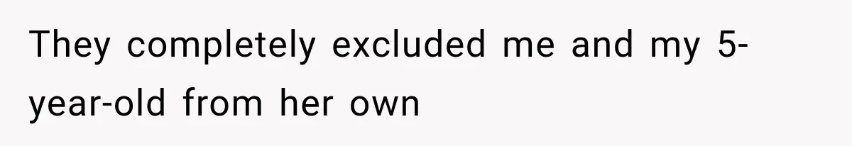 They completely excluded me and my 5-year-old from her own