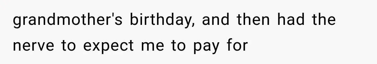 grandmother's birthday, and then had the nerve to expect me to pay for