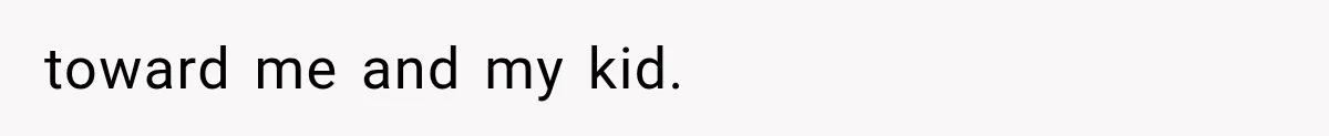 toward me and my kid.