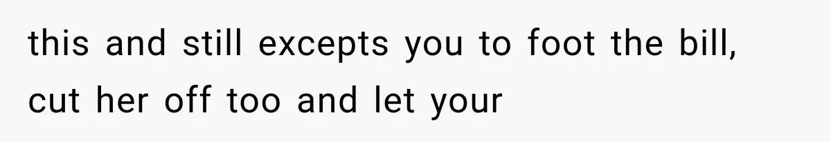 this and still excepts you to foot the bill, cut her off too and let your