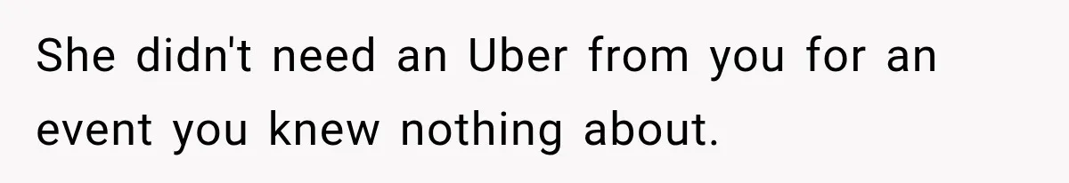 She didn't need an Uber from you for an event you knew nothing about.