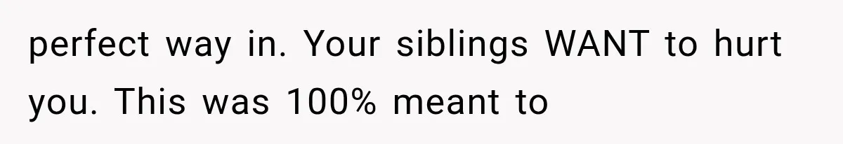 perfect way in. Your siblings WANT to hurt you. This was 100% meant to